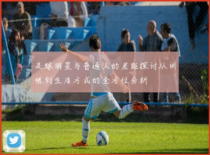 足球明星与普通人的差距探讨从训练到生活方式的全方位分析