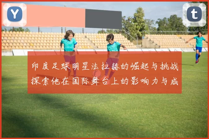 印度足球明星法拉赫的崛起与挑战探索他在国际舞台上的影响力与成就