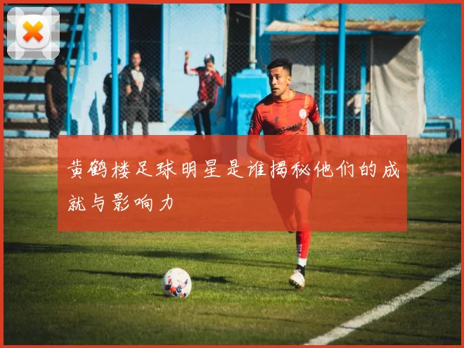 黄鹤楼足球明星是谁揭秘他们的成就与影响力