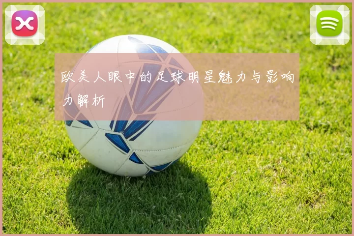欧美人眼中的足球明星魅力与影响力解析