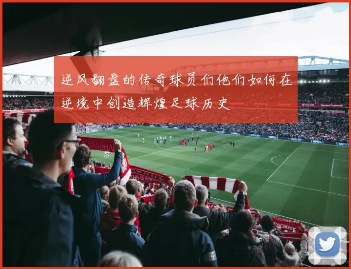 逆风翻盘的传奇球员们他们如何在逆境中创造辉煌足球历史