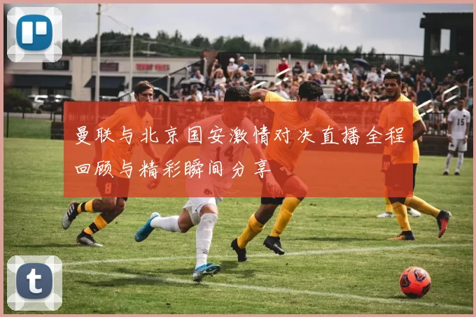 曼联与北京国安激情对决直播全程回顾与精彩瞬间分享