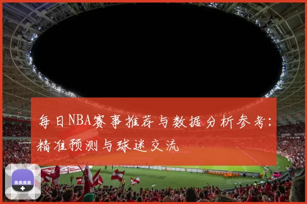 每日NBA赛事推荐与数据分析参考：精准预测与球迷交流