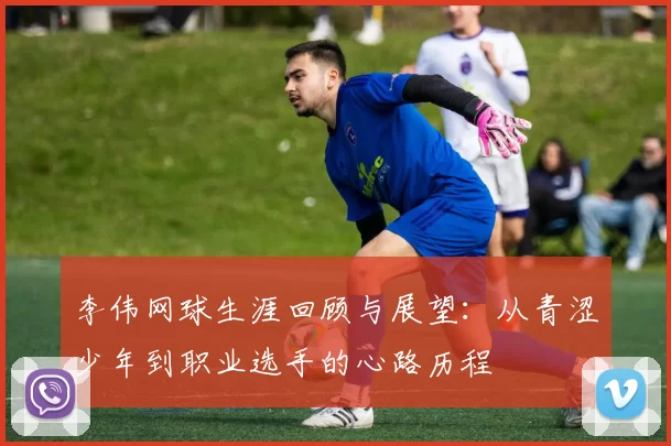 李伟网球生涯回顾与展望：从青涩少年到职业选手的心路历程