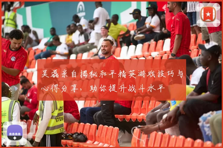 吴磊亲自揭秘和平精英游戏技巧与心得分享，助你提升战斗水平
