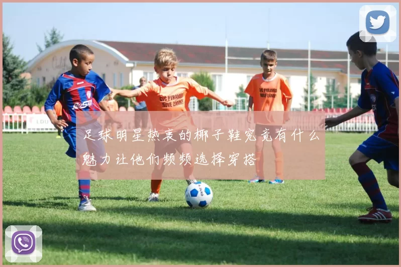 足球明星热衷的椰子鞋究竟有什么魅力让他们频频选择穿搭