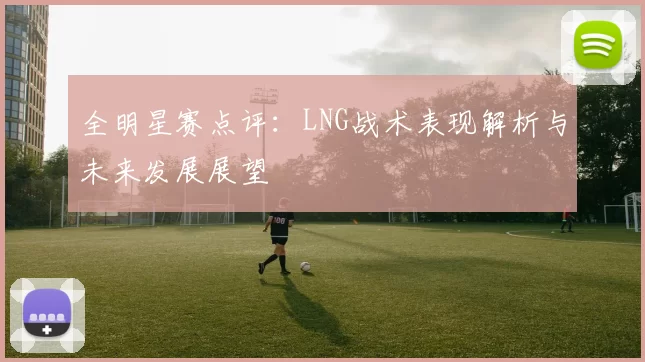全明星赛点评：LNG战术表现解析与未来发展展望