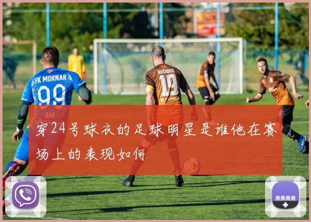 穿24号球衣的足球明星是谁他在赛场上的表现如何