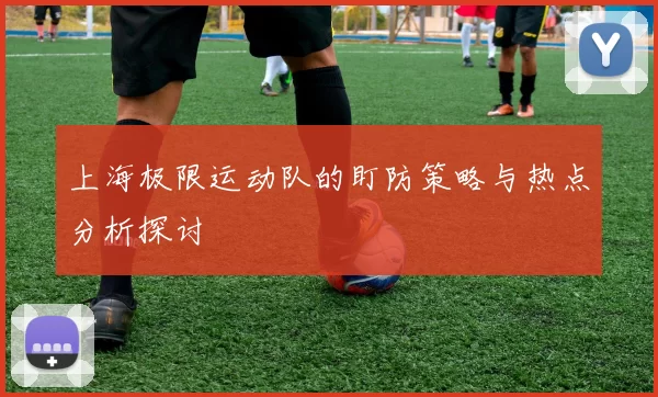 上海极限运动队的盯防策略与热点分析探讨