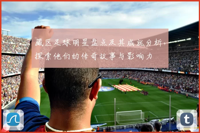 藏区足球明星盘点及其成就分析，探索他们的传奇故事与影响力