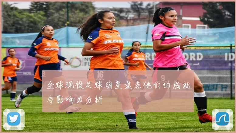 全球现役足球明星盘点他们的成就与影响力分析