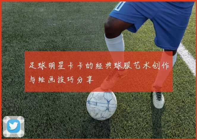 足球明星卡卡的经典球服艺术创作与绘画技巧分享