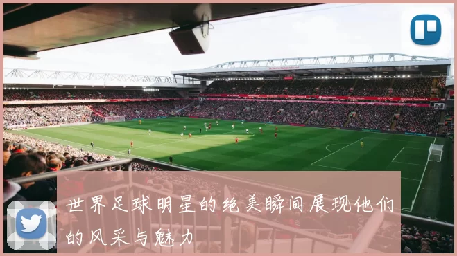 世界足球明星的绝美瞬间展现他们的风采与魅力