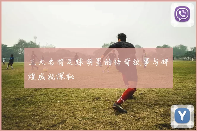 三大名将足球明星的传奇故事与辉煌成就探秘