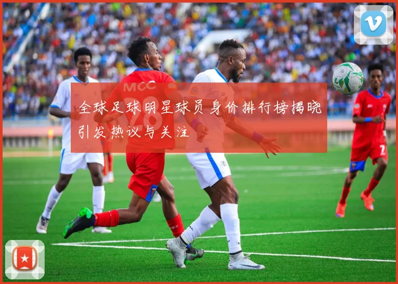 全球足球明星球员身价排行榜揭晓引发热议与关注