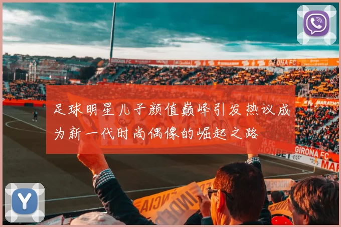 足球明星儿子颜值巅峰引发热议成为新一代时尚偶像的崛起之路