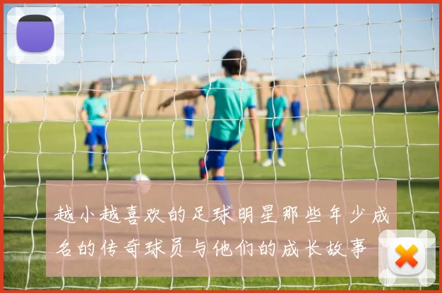 越小越喜欢的足球明星那些年少成名的传奇球员与他们的成长故事