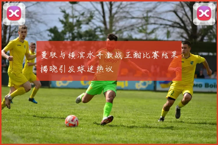 曼联与横滨水手激战正酣比赛结果揭晓引发球迷热议