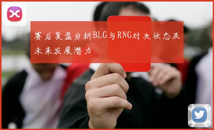 赛后复盘分析BLG与RNG对决状态及未来发展潜力