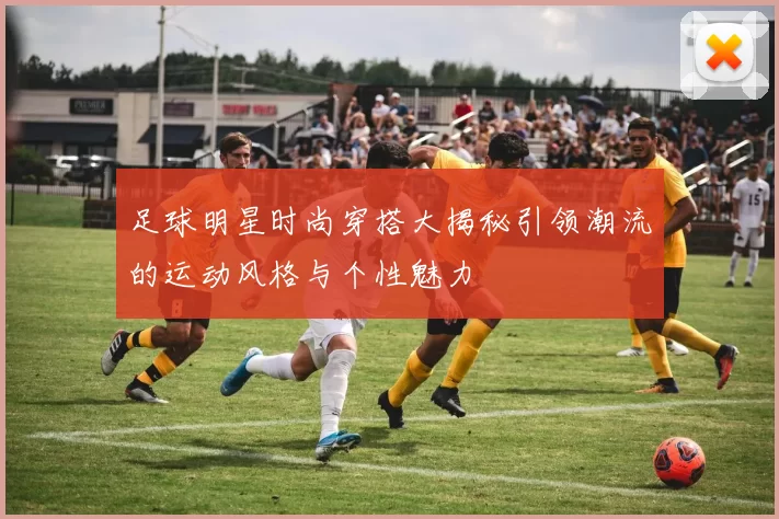 足球明星时尚穿搭大揭秘引领潮流的运动风格与个性魅力