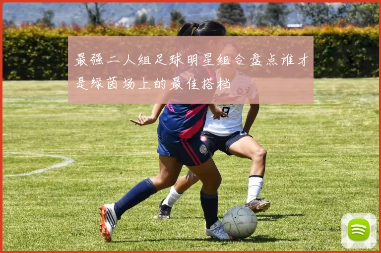 最强二人组足球明星组合盘点谁才是绿茵场上的最佳搭档