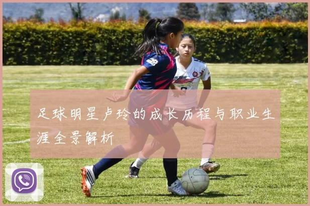 足球明星卢玲的成长历程与职业生涯全景解析