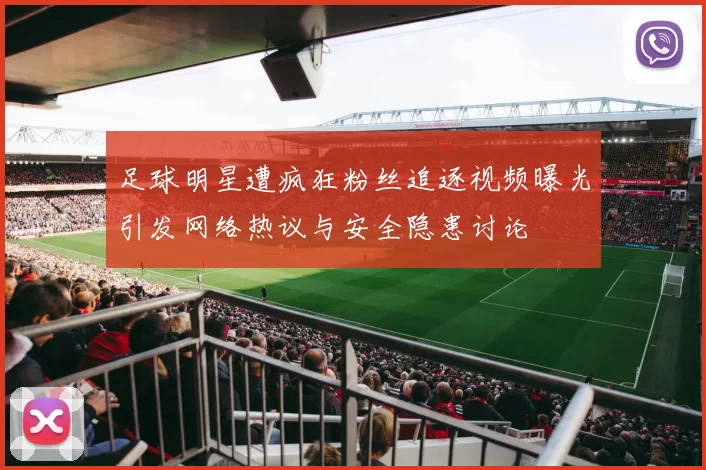 足球明星遭疯狂粉丝追逐视频曝光引发网络热议与安全隐患讨论
