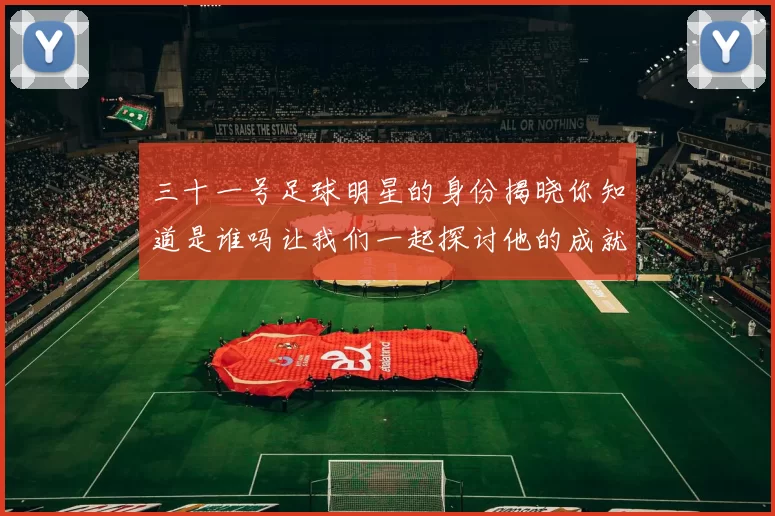 三十一号足球明星的身份揭晓你知道是谁吗让我们一起探讨他的成就与影响