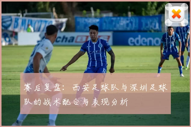 赛后复盘：西安足球队与深圳足球队的战术配合与表现分析