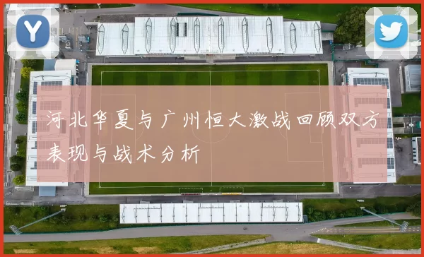 河北华夏与广州恒大激战回顾双方表现与战术分析