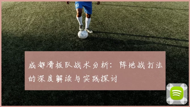 成都滑板队战术分析：阵地战打法的深度解读与实践探讨