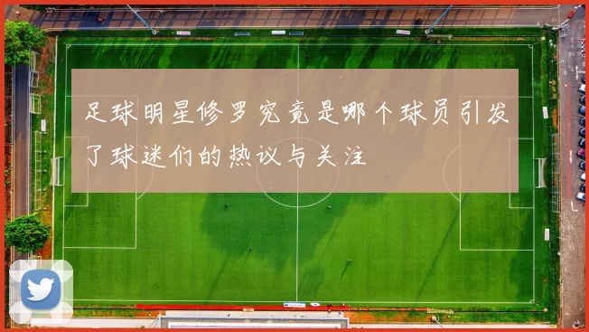 足球明星修罗究竟是哪个球员引发了球迷们的热议与关注