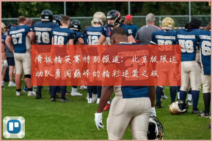 滑板精英赛特别报道：北京极限运动队勇闯巅峰的精彩逆袭之旅