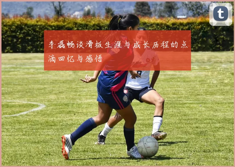 李磊畅谈滑板生涯与成长历程的点滴回忆与感悟