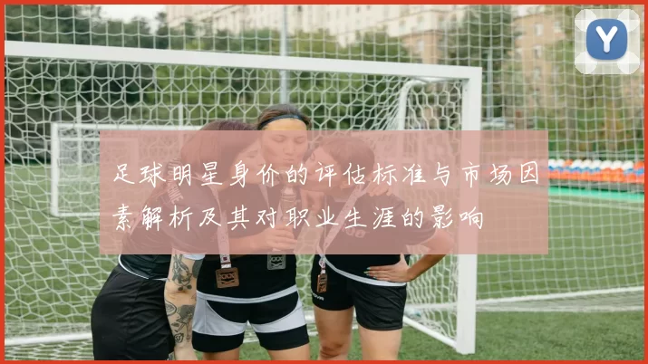 足球明星身价的评估标准与市场因素解析及其对职业生涯的影响