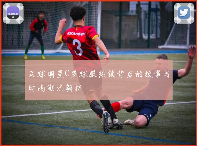 足球明星C罗球服热销背后的故事与时尚潮流解析