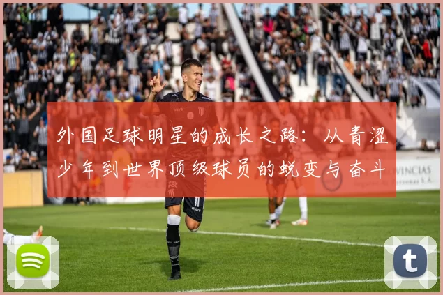 外国足球明星的成长之路：从青涩少年到世界顶级球员的蜕变与奋斗
