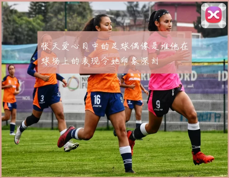 张天爱心目中的足球偶像是谁他在球场上的表现令她印象深刻