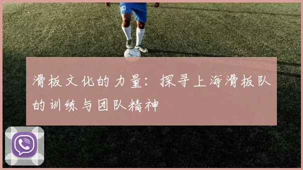 滑板文化的力量：探寻上海滑板队的训练与团队精神