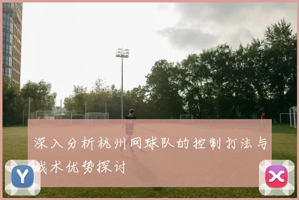 深入分析杭州网球队的控制打法与战术优势探讨