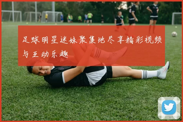 足球明星迷妹聚集地尽享精彩视频与互动乐趣