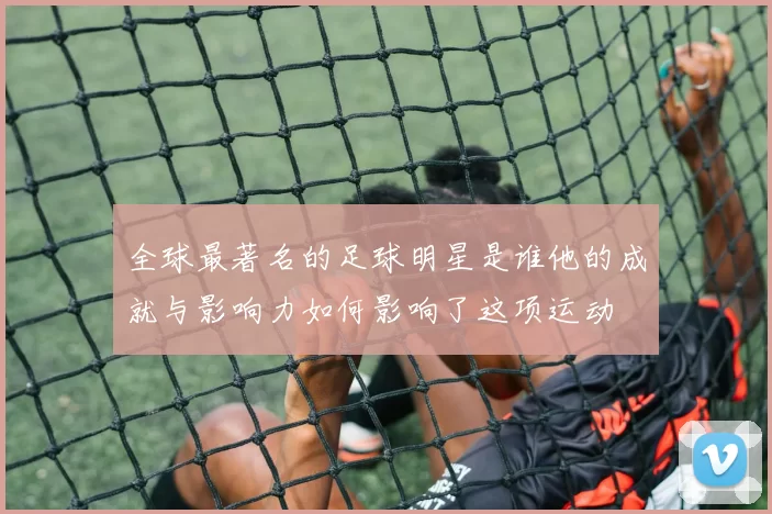 全球最著名的足球明星是谁他的成就与影响力如何影响了这项运动
