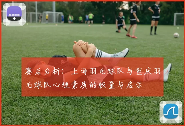 赛后分析：上海羽毛球队与重庆羽毛球队心理素质的较量与启示