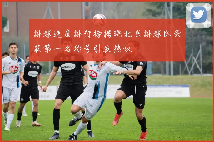 排球速度排行榜揭晓北京排球队荣获第一名称号引发热议