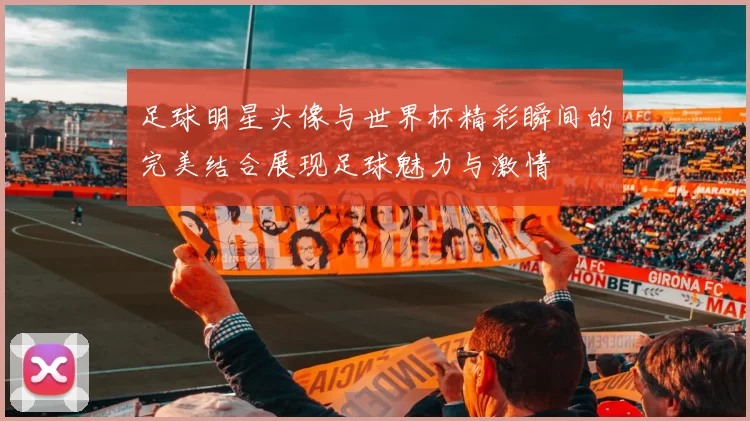 足球明星头像与世界杯精彩瞬间的完美结合展现足球魅力与激情