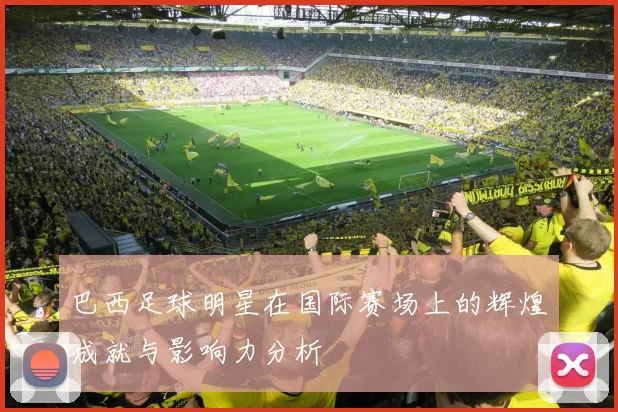 巴西足球明星在国际赛场上的辉煌成就与影响力分析