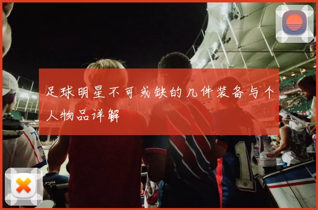 足球明星不可或缺的几件装备与个人物品详解