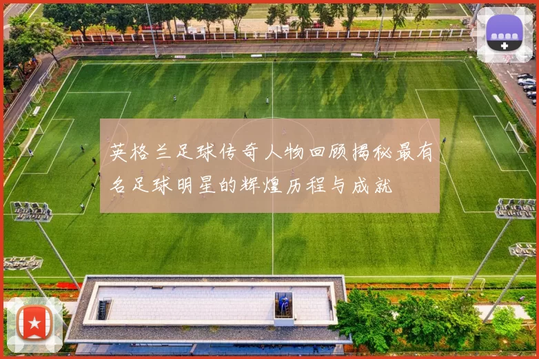 英格兰足球传奇人物回顾揭秘最有名足球明星的辉煌历程与成就