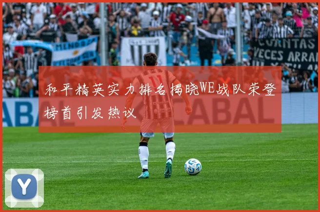 和平精英实力排名揭晓WE战队荣登榜首引发热议