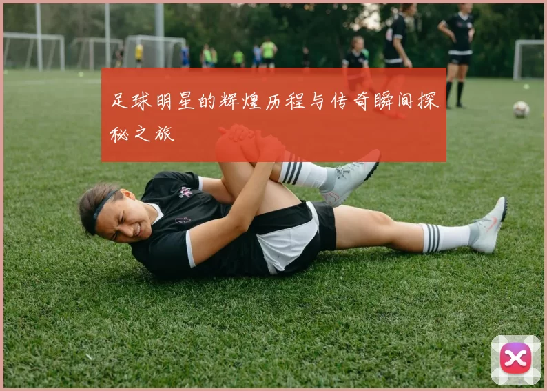 足球明星的辉煌历程与传奇瞬间探秘之旅